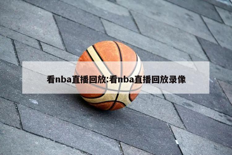 看nba直播回放:看nba直播回放录像