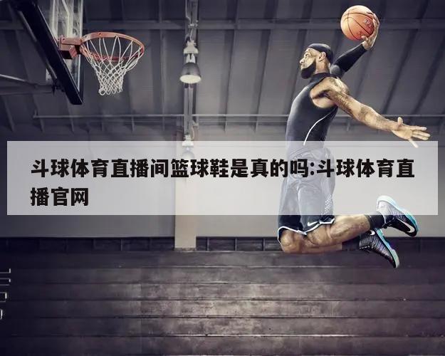 斗球体育直播间篮球鞋是真的吗:斗球体育直播官网