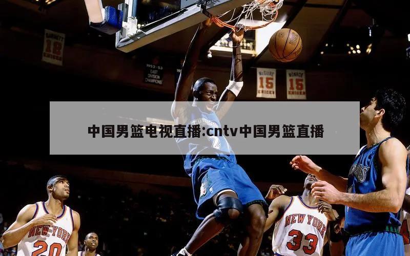中国男篮电视直播:cntv中国男篮直播