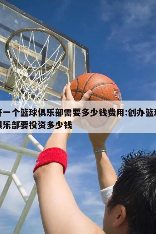 开一个篮球俱乐部需要多少钱费用:创办篮球俱乐部要投资多少钱