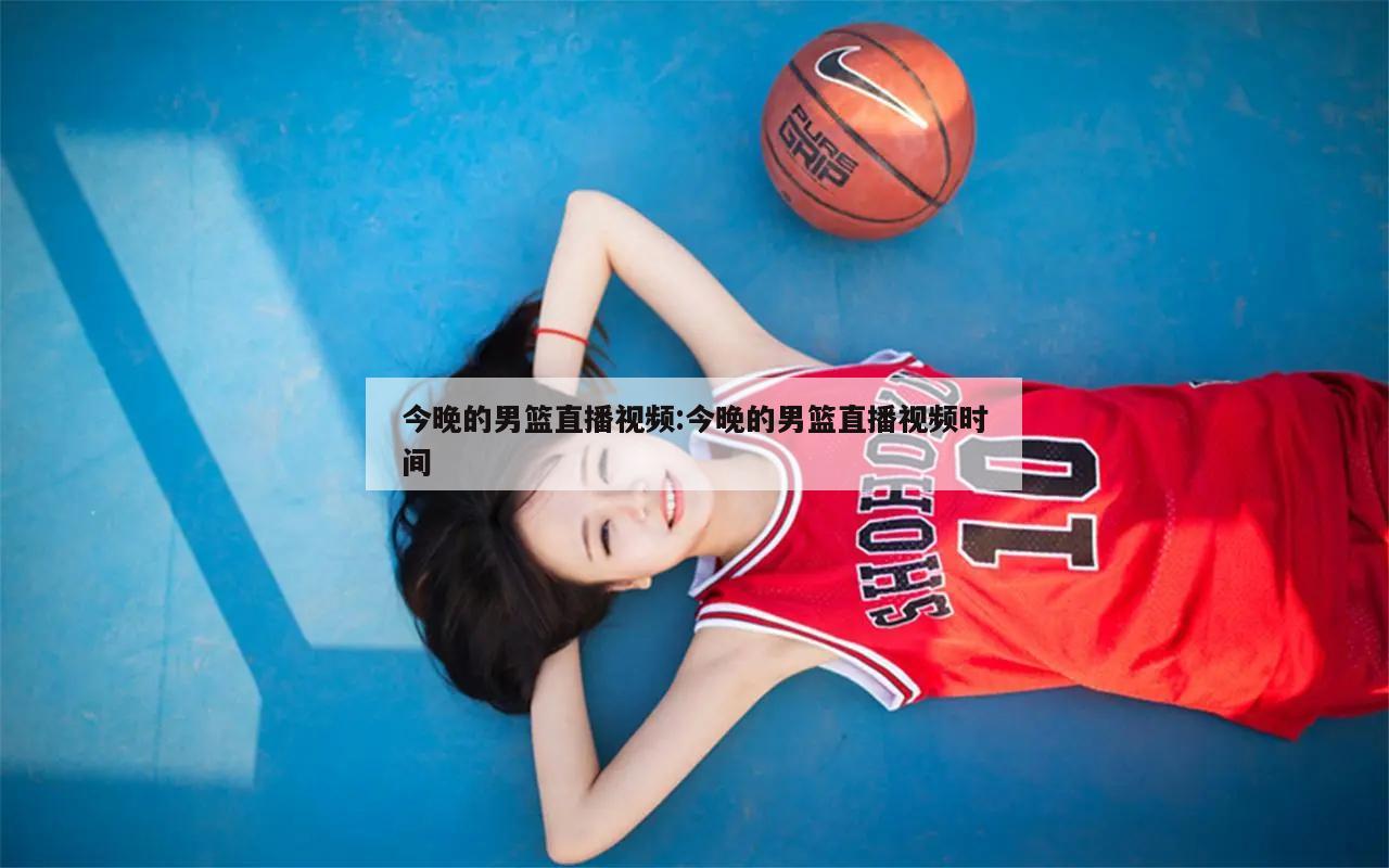 今晚的男篮直播视频:今晚的男篮直播视频时间
