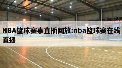 NBA篮球赛事直播回放:nba篮球赛在线直播