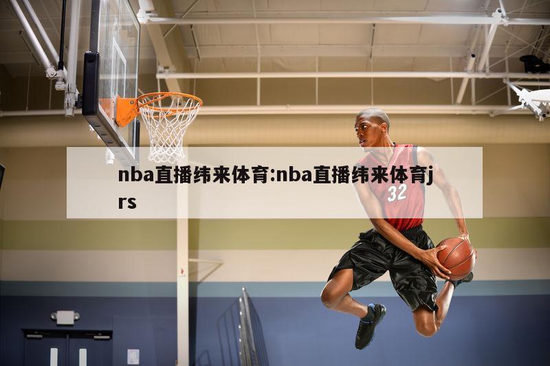nba直播纬来体育:nba直播纬来体育jrs